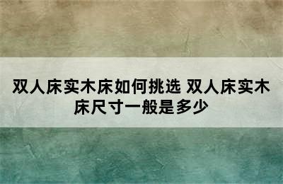 双人床实木床如何挑选 双人床实木床尺寸一般是多少